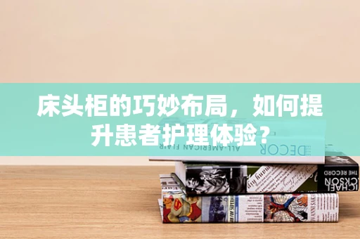 床头柜的巧妙布局，如何提升患者护理体验？