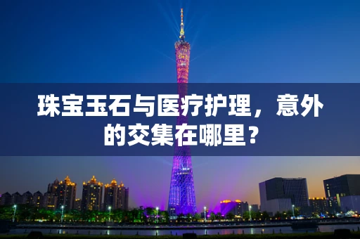 珠宝玉石与医疗护理，意外的交集在哪里？