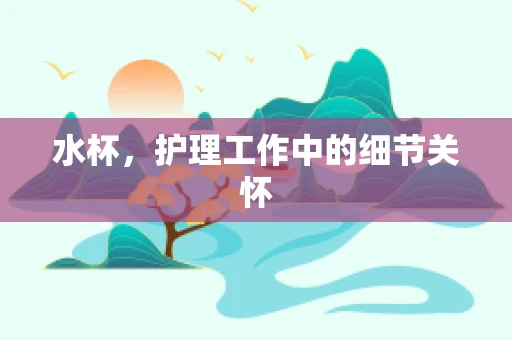 水杯，护理工作中的细节关怀