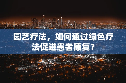 园艺疗法，如何通过绿色疗法促进患者康复？