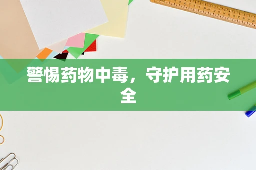 警惕药物中毒，守护用药安全