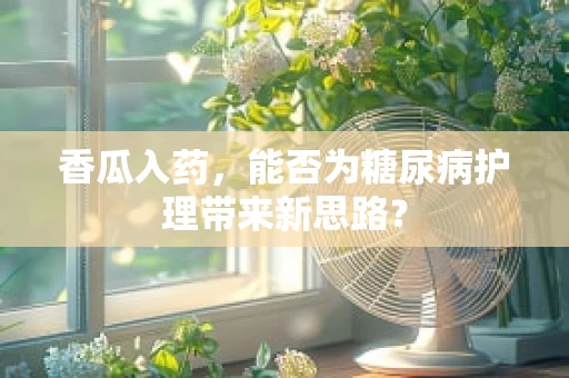 香瓜入药，能否为糖尿病护理带来新思路？