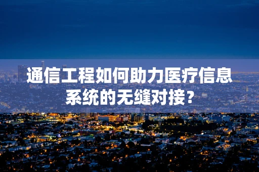 通信工程如何助力医疗信息系统的无缝对接？