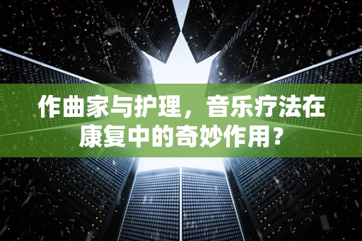 作曲家与护理，音乐疗法在康复中的奇妙作用？