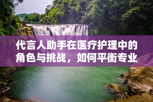 代言人助手在医疗护理中的角色与挑战，如何平衡专业性与公众形象？