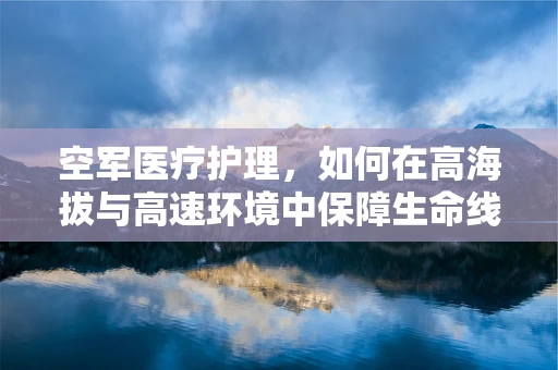 空军医疗护理，如何在高海拔与高速环境中保障生命线？