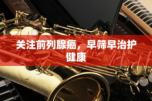 关注前列腺癌，早筛早治护健康