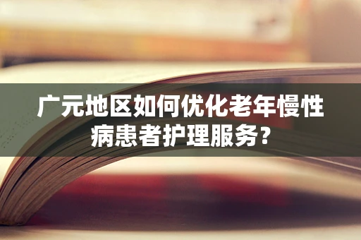 广元地区如何优化老年慢性病患者护理服务？