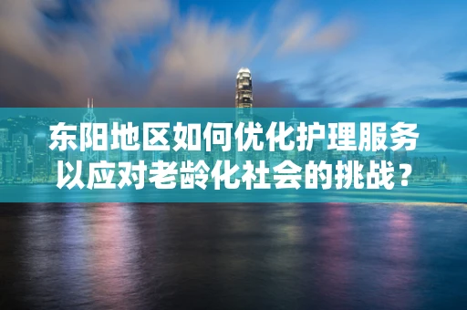 东阳地区如何优化护理服务以应对老龄化社会的挑战？