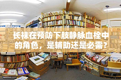 长袜在预防下肢静脉血栓中的角色，是辅助还是必需？