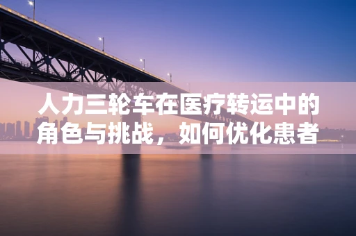 人力三轮车在医疗转运中的角色与挑战，如何优化患者移动解决方案？