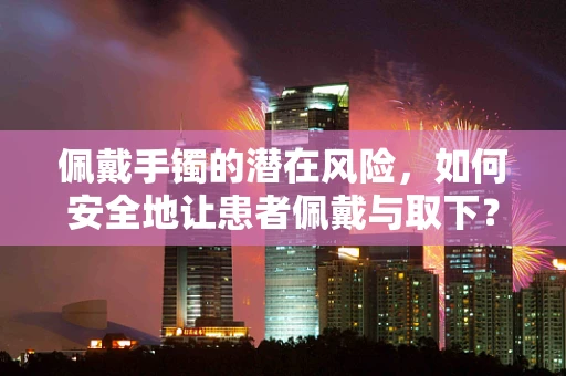 佩戴手镯的潜在风险，如何安全地让患者佩戴与取下？