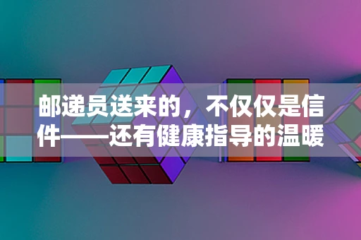 邮递员送来的，不仅仅是信件——还有健康指导的温暖传递？