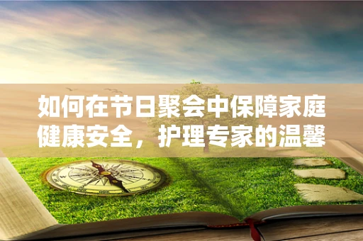 如何在节日聚会中保障家庭健康安全，护理专家的温馨提醒