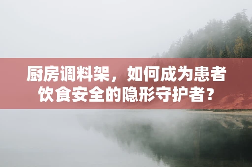 厨房调料架，如何成为患者饮食安全的隐形守护者？