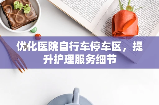 优化医院自行车停车区，提升护理服务细节