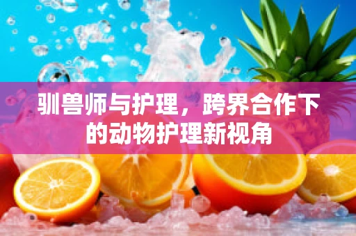 驯兽师与护理，跨界合作下的动物护理新视角