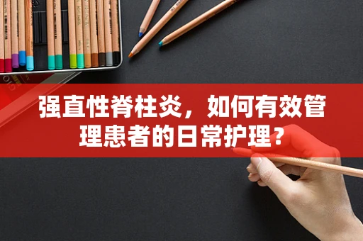 强直性脊柱炎，如何有效管理患者的日常护理？
