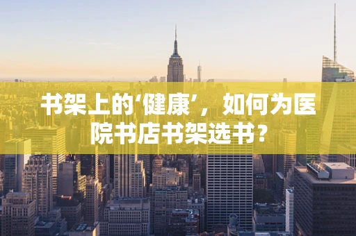 书架上的‘健康’，如何为医院书店书架选书？