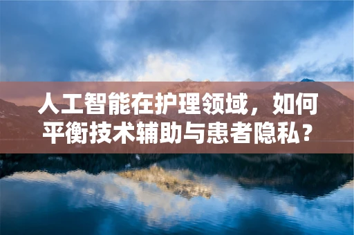 人工智能在护理领域，如何平衡技术辅助与患者隐私？