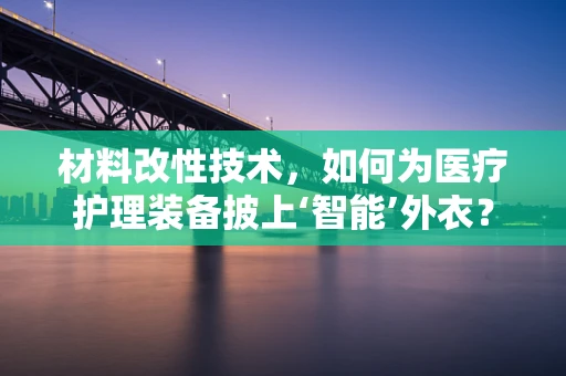 材料改性技术，如何为医疗护理装备披上‘智能’外衣？