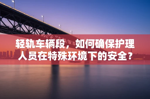 轻轨车辆段，如何确保护理人员在特殊环境下的安全？
