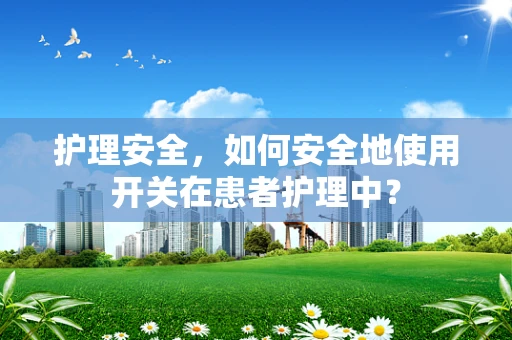 护理安全，如何安全地使用开关在患者护理中？