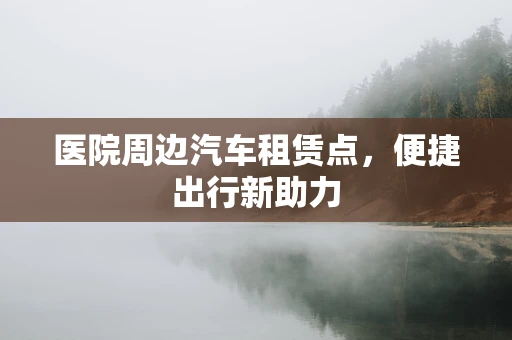 医院周边汽车租赁点，便捷出行新助力