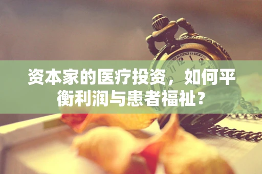 资本家的医疗投资，如何平衡利润与患者福祉？