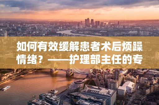 如何有效缓解患者术后烦躁情绪？——护理部主任的专业视角