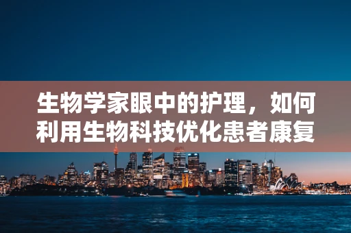 生物学家眼中的护理，如何利用生物科技优化患者康复过程？