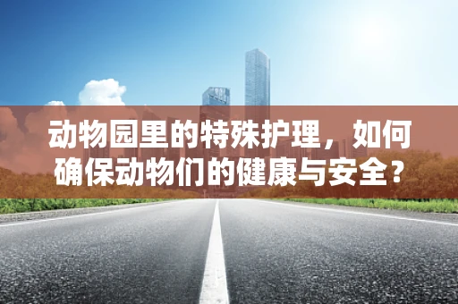 动物园里的特殊护理，如何确保动物们的健康与安全？