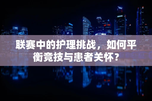 联赛中的护理挑战，如何平衡竞技与患者关怀？