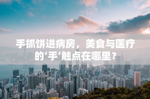 手抓饼进病房，美食与医疗的‘手’触点在哪里？