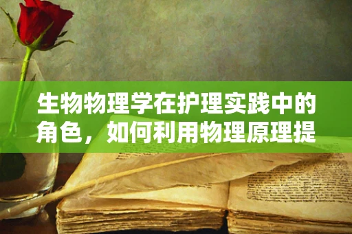 生物物理学在护理实践中的角色，如何利用物理原理提升患者护理体验？