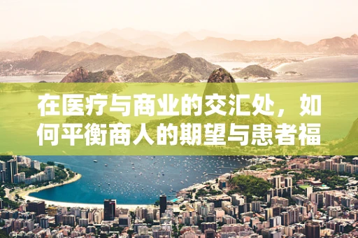 在医疗与商业的交汇处，如何平衡商人的期望与患者福祉？