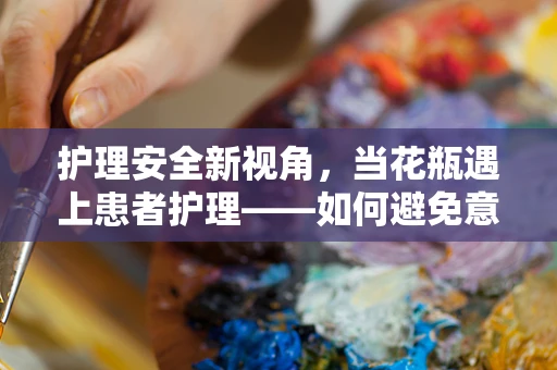 护理安全新视角，当花瓶遇上患者护理——如何避免意外伤害？