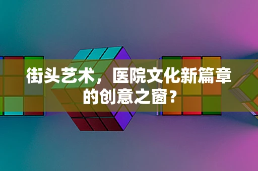 街头艺术，医院文化新篇章的创意之窗？