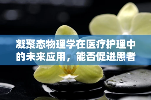 凝聚态物理学在医疗护理中的未来应用，能否促进患者康复的‘微观奇迹’？