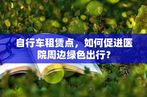 自行车租赁点，如何促进医院周边绿色出行？