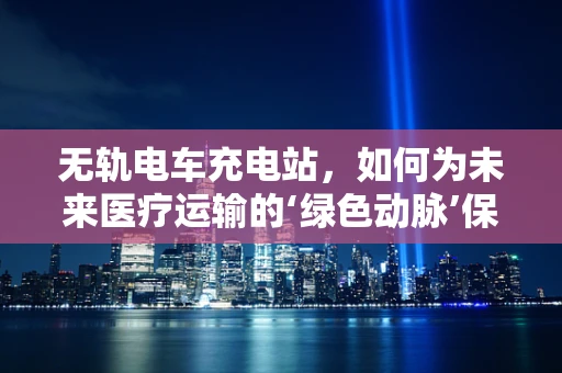 无轨电车充电站，如何为未来医疗运输的‘绿色动脉’保驾护航？
