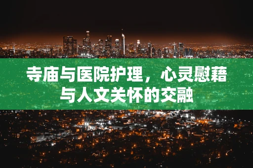 寺庙与医院护理，心灵慰藉与人文关怀的交融