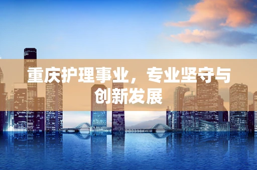 重庆护理事业，专业坚守与创新发展