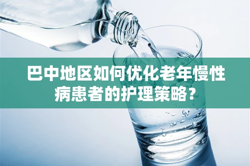 巴中地区如何优化老年慢性病患者的护理策略？