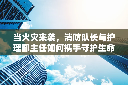 当火灾来袭，消防队长与护理部主任如何携手守护生命线？