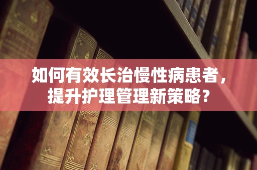 如何有效长治慢性病患者，提升护理管理新策略？