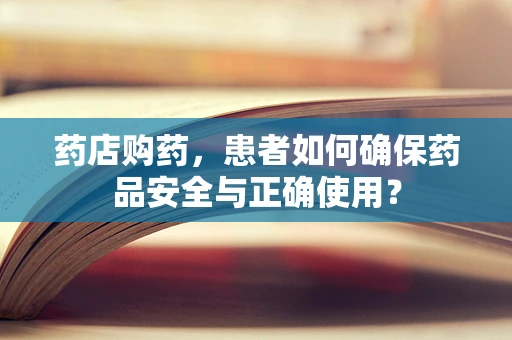 药店购药，患者如何确保药品安全与正确使用？