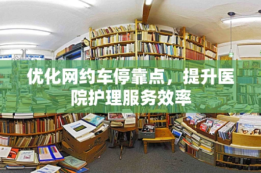优化网约车停靠点，提升医院护理服务效率