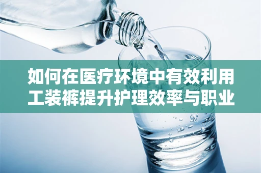 如何在医疗环境中有效利用工装裤提升护理效率与职业形象？