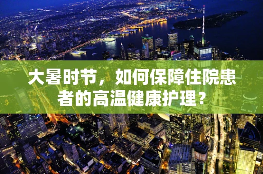 大暑时节，如何保障住院患者的高温健康护理？